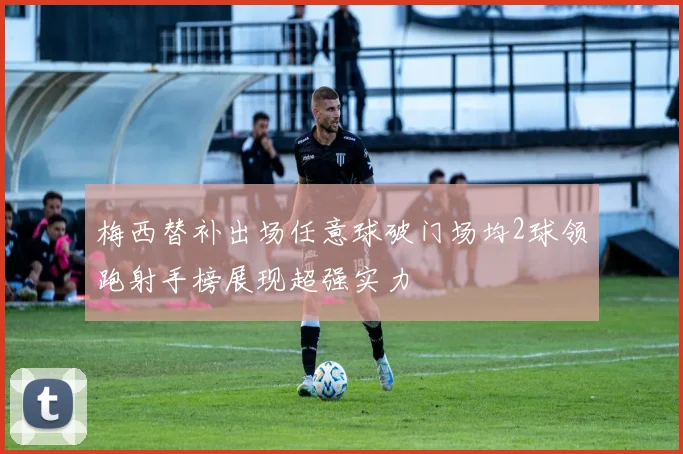 梅西替补出场任意球破门场均2球领跑射手榜展现超强实力