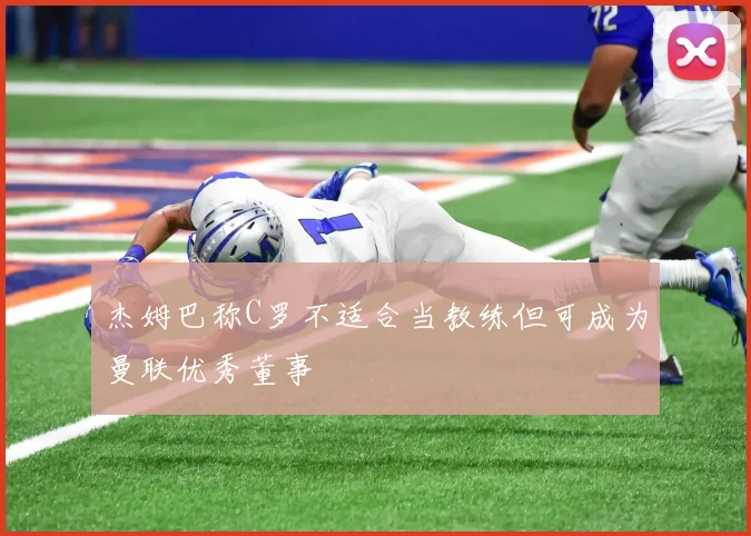 杰姆巴称C罗不适合当教练但可成为曼联优秀董事
