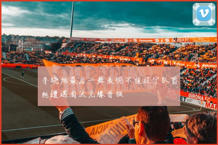 李晓旭最后一舞表现不佳辽宁队首轮遭遇淘汰无缘晋级