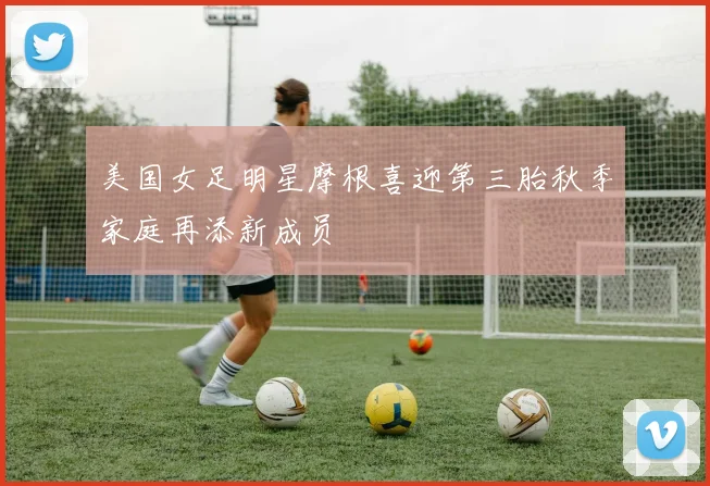 美国女足明星摩根喜迎第三胎秋季家庭再添新成员