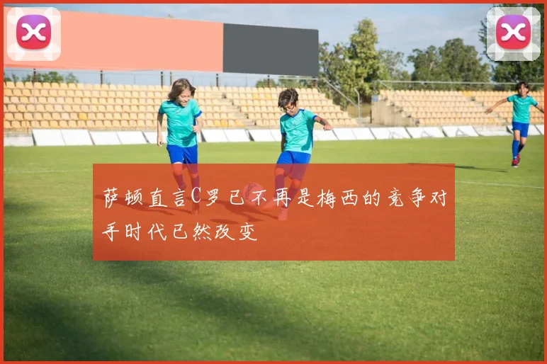 萨顿直言C罗已不再是梅西的竞争对手时代已然改变