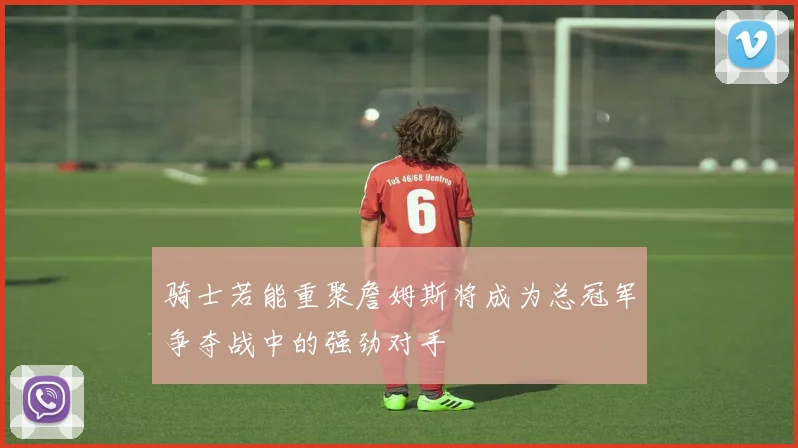 骑士若能重聚詹姆斯将成为总冠军争夺战中的强劲对手