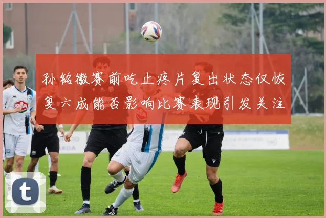 孙铭徽赛前吃止疼片复出状态仅恢复六成能否影响比赛表现引发关注