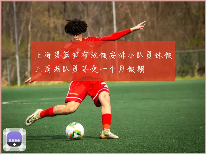 上海男篮宣布放假安排小队员休假三周老队员享受一个月假期