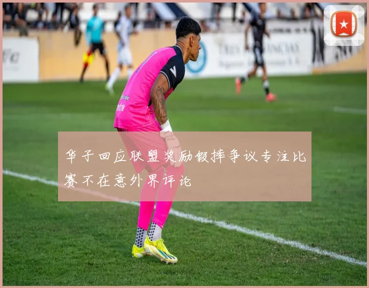 华子回应联盟奖励假摔争议专注比赛不在意外界评论
