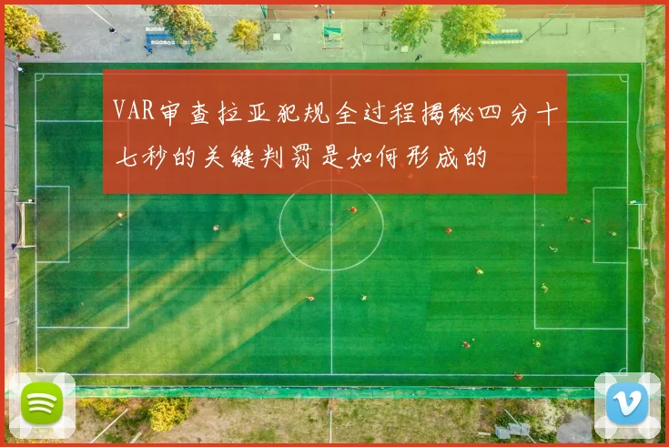 VAR审查拉亚犯规全过程揭秘四分十七秒的关键判罚是如何形成的