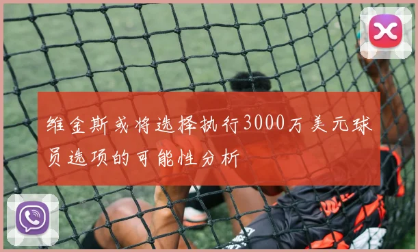 维金斯或将选择执行3000万美元球员选项的可能性分析