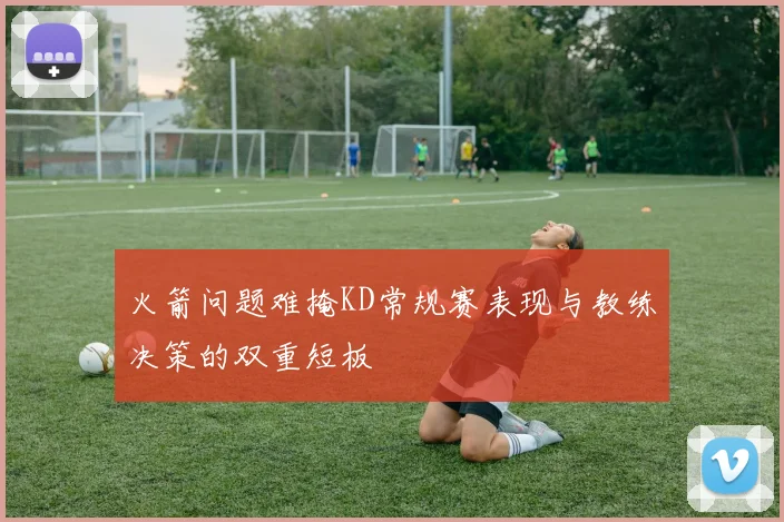 火箭问题难掩KD常规赛表现与教练决策的双重短板