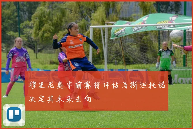 穆里尼奥季前赛将评估马斯坦托诺决定其未来去向