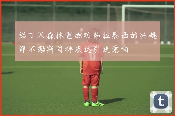 诺丁汉森林重燃对弗拉泰西的兴趣那不勒斯同样表达引进意向