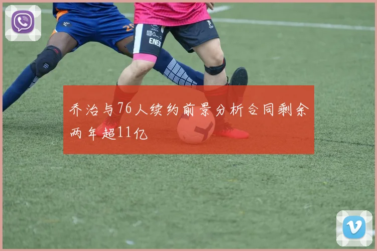 乔治与76人续约前景分析合同剩余两年超11亿