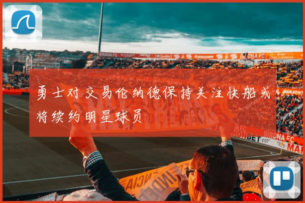 勇士对交易伦纳德保持关注快船或将续约明星球员